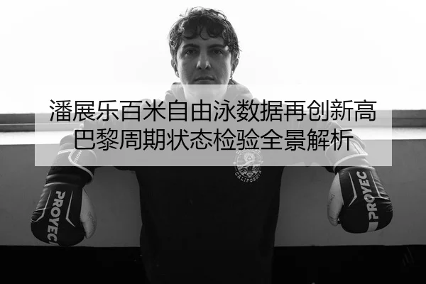 潘展乐百米自由泳数据再创新高 巴黎周期状态检验全景解析