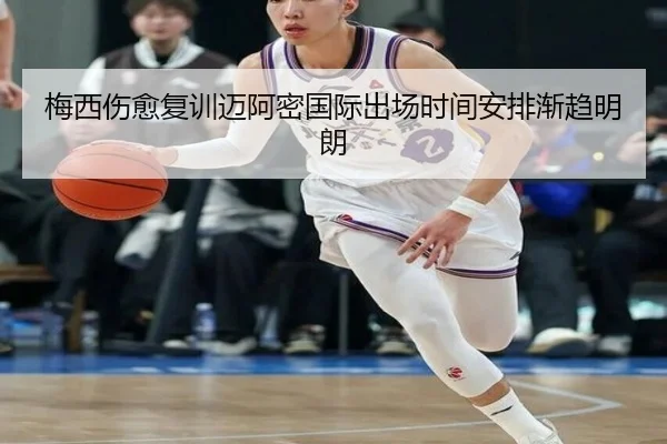 梅西伤愈复训迈阿密国际出场时间安排渐趋明朗